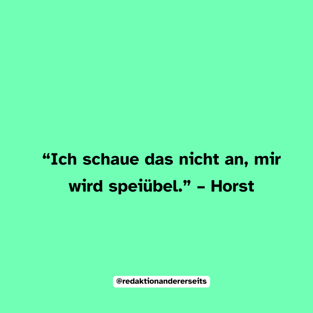“Ich schaue das nicht an, mir wird speiübel.” – Horst